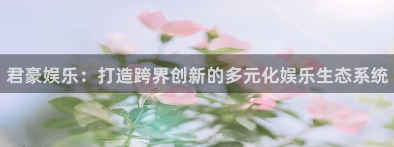 豪门国际链接：君豪娱乐：打造跨界创新的多元化娱乐生态系统